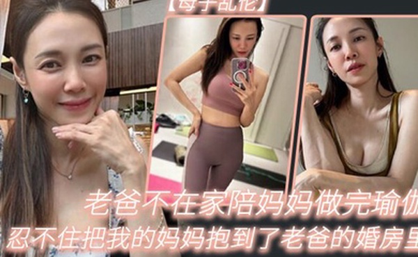 老.爸不在.家陪妈.妈做完.瑜伽忍不.住把我的妈.妈抱到.了老爸的婚.房里