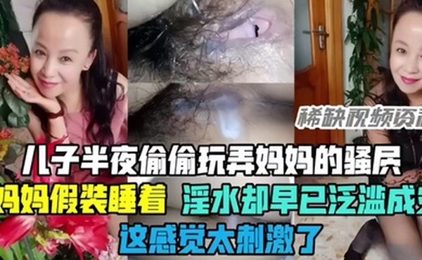 母子乱伦半夜偷偷玩弄妈妈的骚穴骚妈妈假装睡着却淫水泛滥这感觉太刺激了