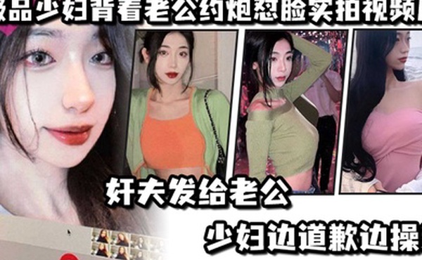 极.品少妇.背着老.公约炮怼.脸实拍视.频后奸夫发.给老公.少妇边.道歉边.操逼