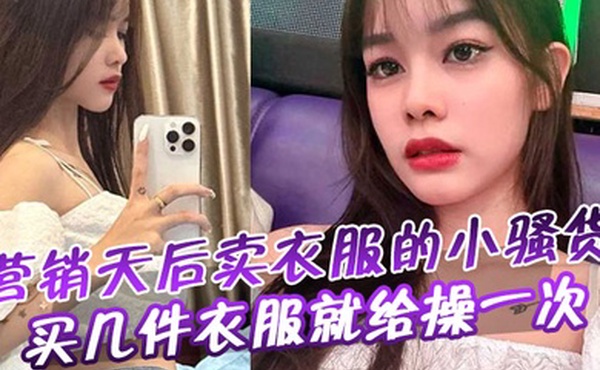 营销天后卖衣服的小骚货买几件衣服就给操一次
