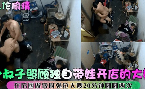 乱伦偷情小叔子照顾独自带娃开店的大嫂在后厨做饭时强拉大嫂20分钟啪啪两次