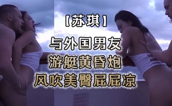 苏琪与外国男友游艇黄昏炮_风吹美臀屁屁凉_后入无套激烈抽插