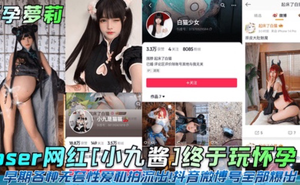 怀孕萝莉coser网红小九酱终于玩怀孕了早期各种无套性爱私拍流出抖音微博号全部爆出