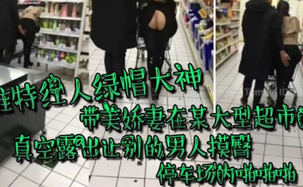 推特红人绿帽大神带美娇妻在国内某大型超市内真空露出让别的男人摸臀停车场内啪啪啪