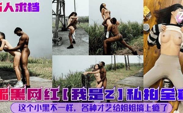万人求档媚黑网红我是Z私拍全套这个小黑不一样各种才艺给姐姐搞上瘾了