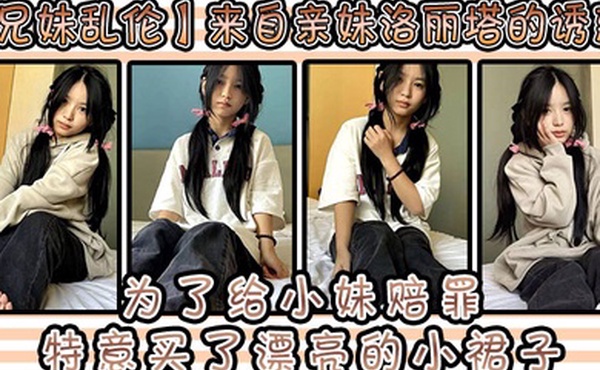 兄妹乱伦来自亲妹洛丽塔的诱惑和小妹出去玩为了给小妹赔罪特意买了漂亮的小裙子洛丽塔应该没有那个可爱的女孩子能拒绝吧