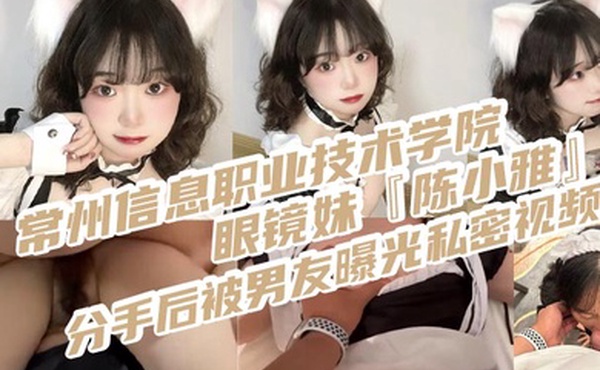 常州信息职业技术学院眼镜妹陈小雅分手后被男友曝光私密视频身穿情趣女仆装被操得叫爸爸