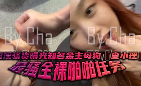 超淫骚货曝光知名金主母狗查小理最骚全裸啪啪任务勾引路人跪舔后入口爆颜射吞精
