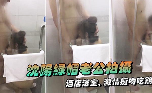 沈阳绿帽老公拍摄露脸媳妇酒店浴室激情拥吻吃鸡在外面的我看湿了