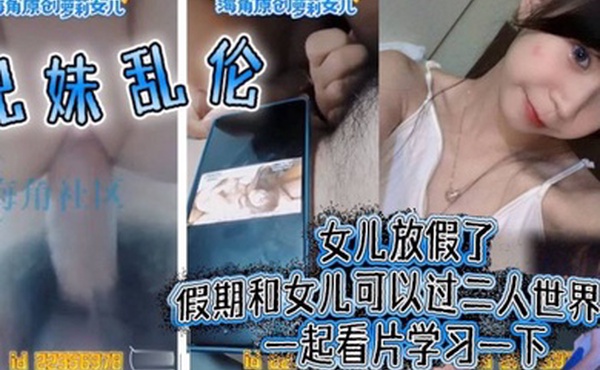 兄妹乱伦女儿放假了假期和女儿可以过二人世界了一起看片学习一下