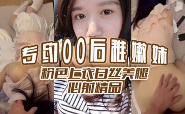 专约00后稚嫩妹粉色上衣白丝美腿必射精品