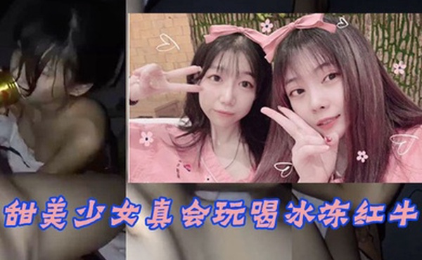 甜美少女真会玩喝冰冻红牛入嘴玩冰火两重天不雅片泄漏