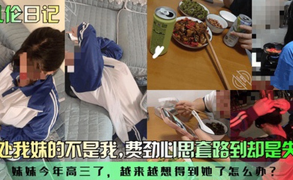 乱伦日记破处我妹的不是我妹妹今年高三了越来越想得到她了怎么办费劲心思套路到却是失望