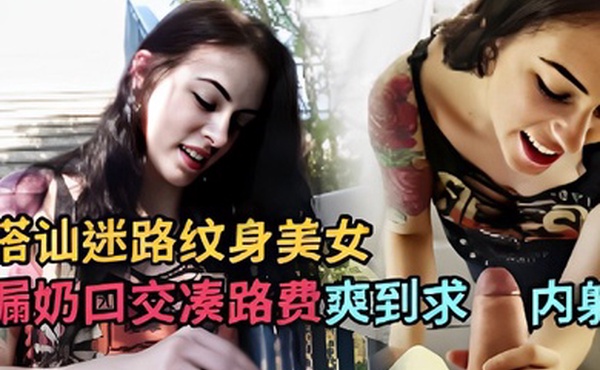 搭讪迷路纹身美女漏奶口交凑路费爽到求内射
