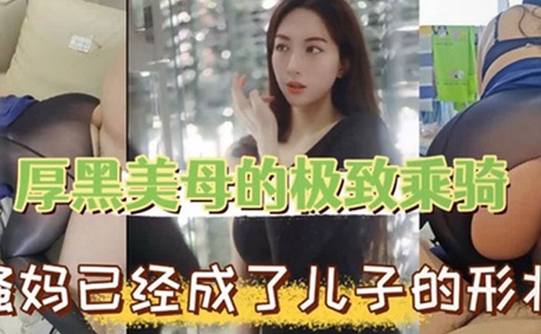 母子乱伦厚黑美母的极致乖骑骚妈已经成了儿子的形状