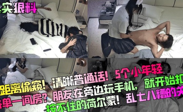 真实狠料近距离偷窥清晰普通话5个小年轻拼单一间房朋友在旁边玩手机就开始扣B按不住的荷尔蒙乱七八糟的关系
