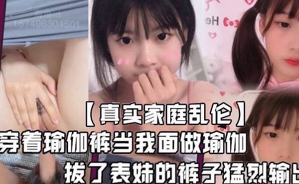 真实家庭乱伦堂妹这个骚婊子最近总是在我面前晃来晃去穿着瑜伽裤当我面做瑜伽血气方刚的我怎么能受得了这个挑逗拔了表妹的裤子猛烈输出