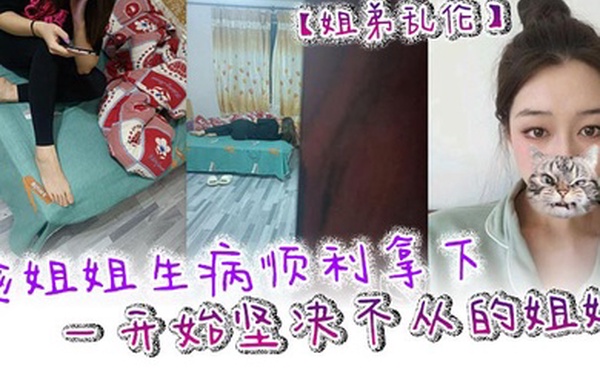 姐弟乱伦趁姐姐生病顺利拿下一开始坚决不从的姐姐只是后面不知道该怎么面对