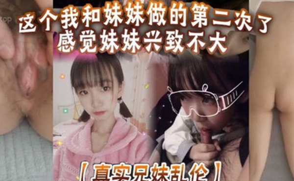 真实兄妹乱伦这个我和妹妹做的第二次了感觉妹妹兴致不大第一次做完有好好的哄妹妹开心还是我满足不了妹妹还真懊恼