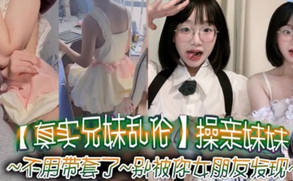 真实兄妹乱伦操亲妹妹对白清楚不用带套了别被你女朋友发现