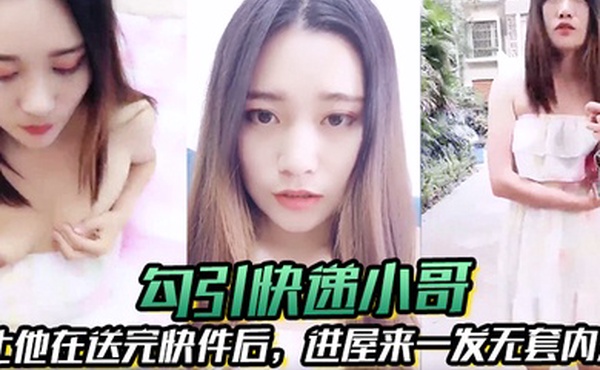 勾引快递小哥让他在送完快件后进屋来一发无套内射