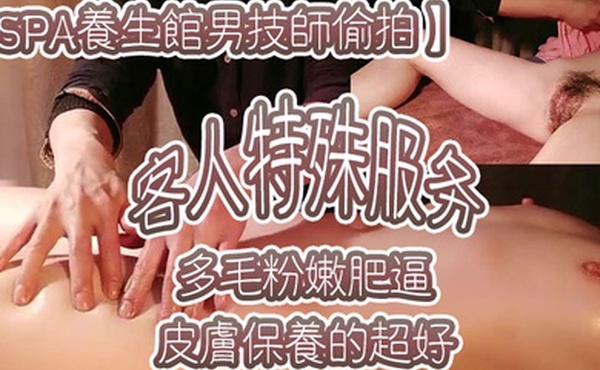 SPA养生馆男技师偷拍客人特殊服务皮肤保养的超好年龄应该不大多毛粉嫩肥逼金手指猛扣太爽了水多浪叫