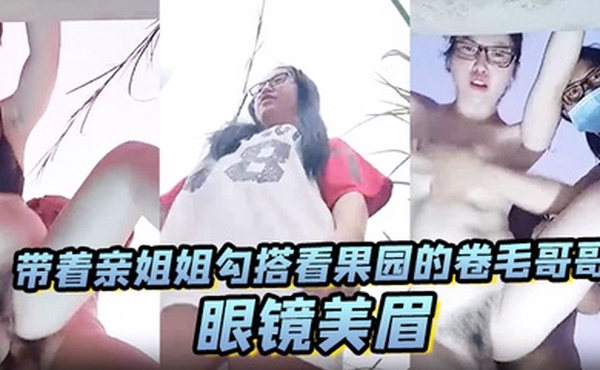 眼镜美眉带着亲姐姐勾搭看果园的卷毛哥哥