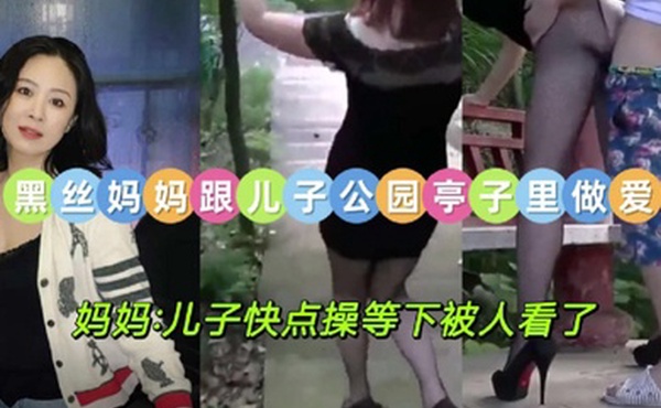 真实母子乱伦黑丝妈妈跟儿子公园亭子里做爱妈妈_儿子快点操等下被人看了