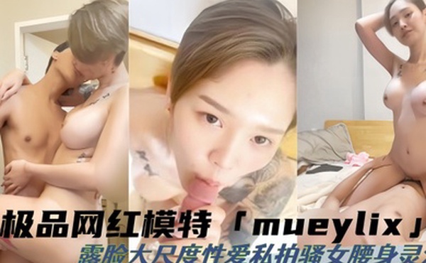 硬核性爱推特40万粉丝极品网红模特mueylix露脸大尺度性爱私拍骚女腰身灵活