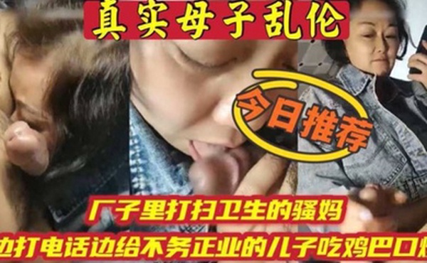 母子乱伦厂子里打扫卫生的骚妈边打电话边吃儿子鸡巴