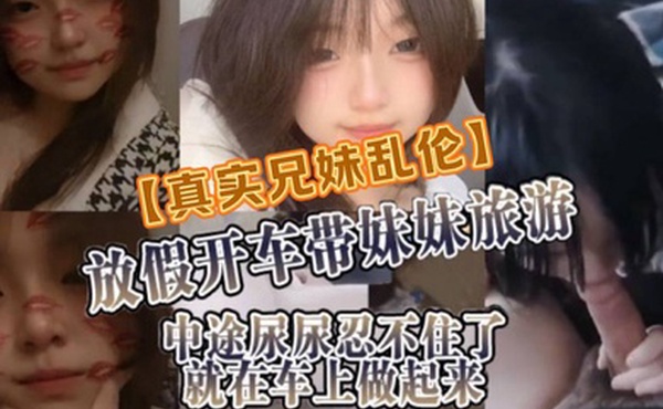 真实兄妹乱伦放假开车带妹妹旅游中途尿尿忍不住了就在车上做起来
