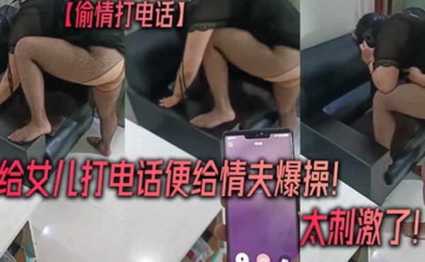 偷情打电话被给女儿打电话便给情夫爆操太刺激了