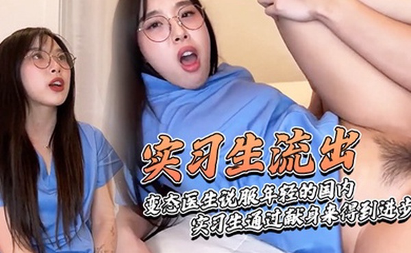 实习生流出变态医生说服年轻的国内实习生通过献身来得到进步