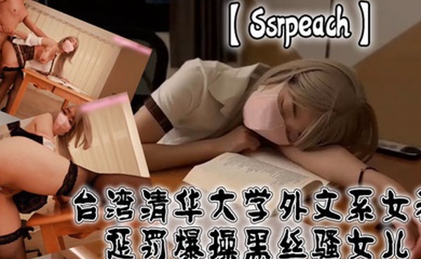 Ssrpeach台湾清华大学外文系女神惩罚爆操黑丝骚女儿蜜穴淫汁淌到大腿内射淫靡精液
