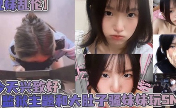 兄妹乱伦今天兴致好监狱主题和大肚子骚妹妹玩SM