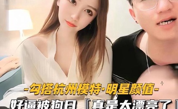勾搭杭州模特明星颜值好逼被狗日真是太漂亮了