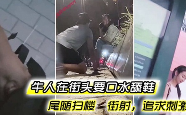牛人街头要口水舔鞋尾随扫楼街射追求刺激