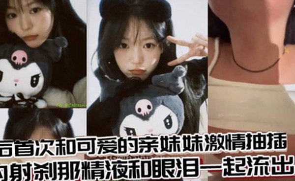 兄妹乱伦术后首次和可爱的亲妹妹激情抽插内射刹那精液和眼泪一起流出来