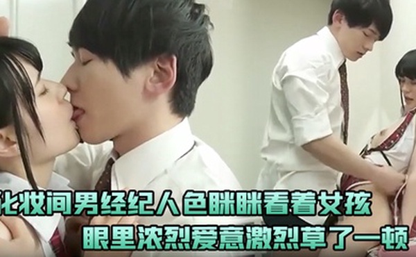 化妆间男经纪人色眯眯看着女孩忍不住下手示爱眼里浓烈爱意激烈草了一顿