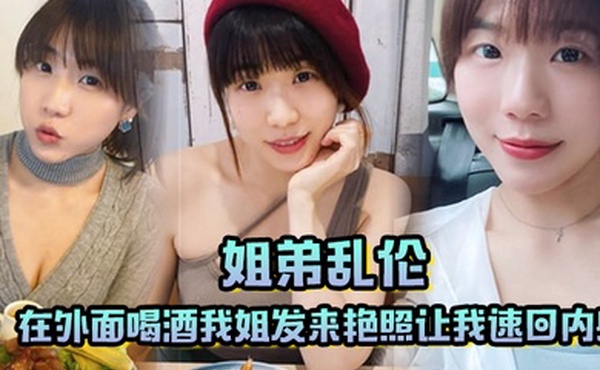 姐弟乱伦在外面喝酒我姐发来艳照让我速回内射