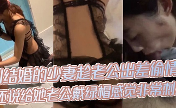 偷情泄密刚结婚的少妻趁老公出差偷情还说给她老公戴绿帽感觉非常刺激