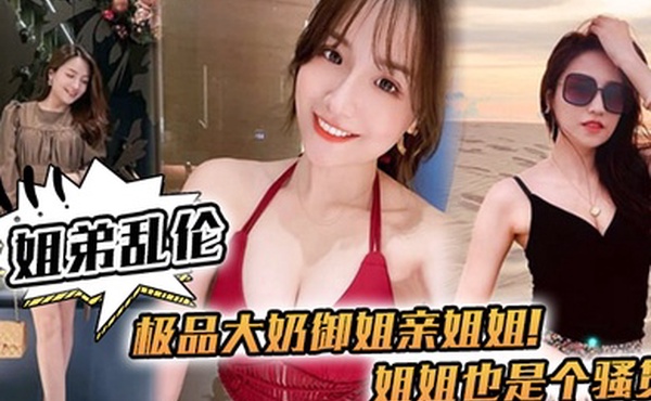 姐弟乱伦极品大奶御姐亲姐姐姐姐也是个骚货喝多了给姐姐强上了