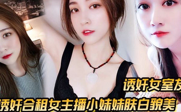 诱奸女室友诱奸合租女主播小妹妹肤白貌美_干一次送一个火箭好不好