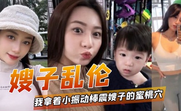 嫂子乱伦我拿着小振动棒震嫂子的蜜桃穴让她放松放松不一会嫂子淫水泛滥