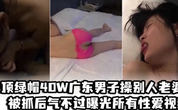 一顶绿帽40W广东男子操别人老婆被抓后气不过曝光所有性爱视频