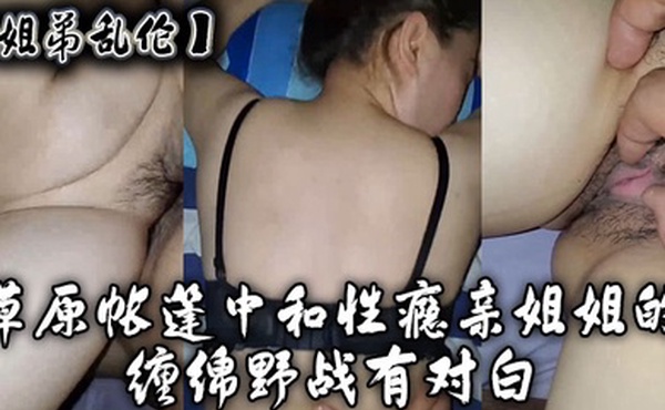 姐弟乱伦草原帐篷中和性瘾亲姐姐的缠绵野战有对白