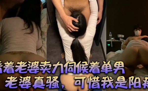 绿帽献妻看着老婆卖力伺候着单男有阳痿的我居然可耻的硬了口交后爆草老婆真骚可惜我是阳痿