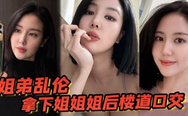 姐弟乱伦拿下姐姐姐后楼道口交颜射口爆内射等丰满翘臀姐姐终于突破了