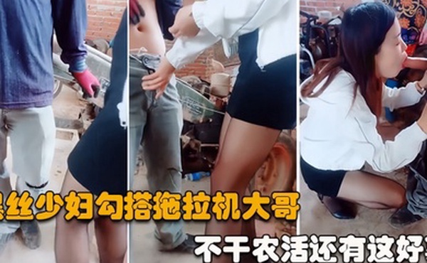 勾搭拖拉机大哥黑丝高跟齐逼短裙少妇户外勾搭农民大哥激情