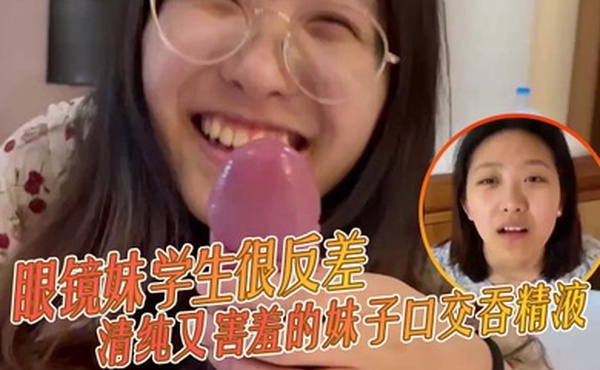 眼镜妹学生很反差清纯又害羞的妹子口交吞精液张口嘴